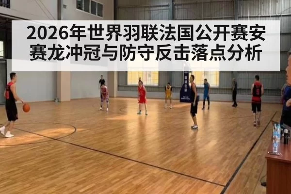 2026年世界羽联法国公开赛安赛龙冲冠与防守反击落点分析