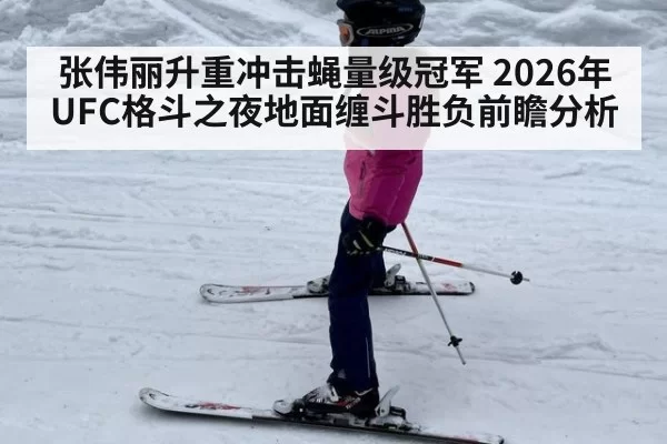 张伟丽升重冲击蝇量级冠军 2026年UFC格斗之夜地面缠斗胜负前瞻分析